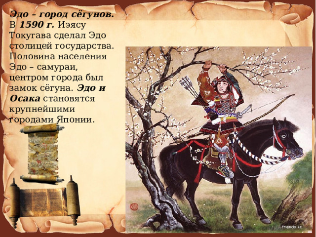 Эдо – город сёгунов. В 1590 г. Иэясу Токугава сделал Эдо столицей государства. Половина населения Эдо – самураи, центром города был замок сёгуна. Эдо и Осака становятся крупнейшими городами Японии. 