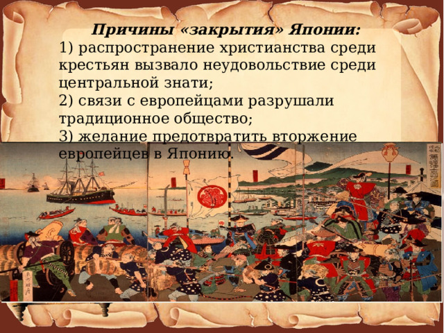 Причины «закрытия» Японии: 1) распространение христианства среди крестьян вызвало неудовольствие среди центральной знати; 2) связи с европейцами разрушали традиционное общество; 3) желание предотвратить вторжение европейцев в Японию. 