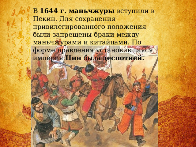 В 1644 г. маньчжуры вступили в Пекин. Для сохранения привилегированного положения были запрещены браки между маньчжурами и китайцами. По форме правления установившаяся империя Цин была деспотией. 
