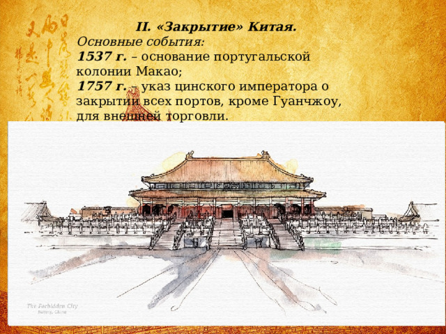 II. «Закрытие» Китая. Основные события: 1537 г. – основание португальской колонии Макао; 1757 г. – указ цинского императора о закрытии всех портов, кроме Гуанчжоу, для внешней торговли. 
