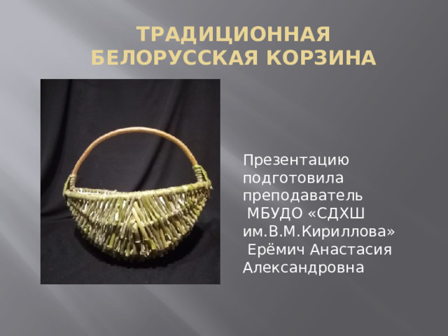 Традиционная белорусская корзина   Презентацию подготовила преподаватель  МБУДО «СДХШ им.В.М.Кириллова»  Ерёмич Анастасия Александровна 