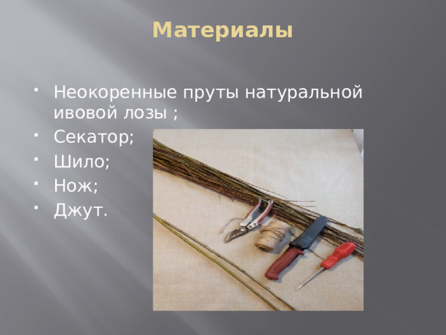 Материалы   Неокоренные пруты натуральной ивовой лозы ; Секатор; Шило; Нож; Джут. 