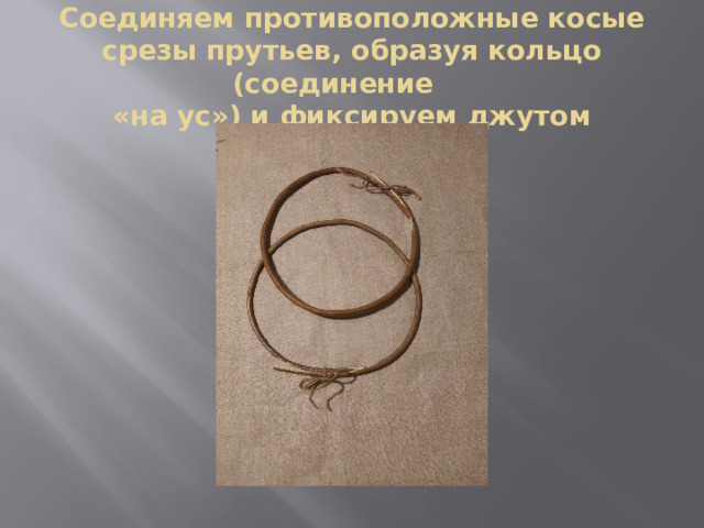 Соединяем противоположные косые срезы прутьев, образуя кольцо (соединение  «на ус») и фиксируем джутом 