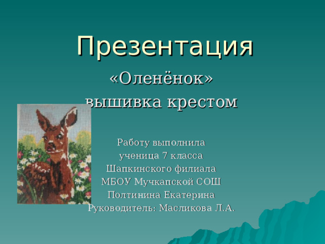 Презентация «Оленёнок» вышивка крестом Работу выполнила ученица 7 класса Шапкинского филиала МБОУ Мучкапской СОШ Полтинина Екатерина Руководитель: Масликова Л.А. 