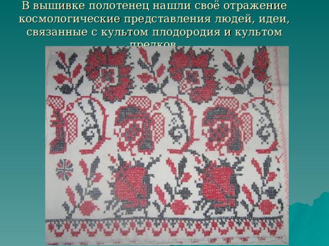 В вышивке полотенец нашли своё отражение космологические представления людей, идеи, связанные с культом плодородия и культом предков. 