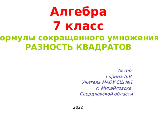 Алгебра  7 класс  Формулы сокращенного умножения: РАЗНОСТЬ КВАДРАТОВ Автор: Горина Л.В. Учитель МАОУ СШ №1 г. Михайловска Свердловской области  