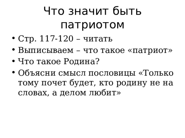 Что значит быть патриотом Стр. 117-120 – читать Выписываем – что такое «патриот» Что такое Родина? Объясни смысл пословицы «Только тому почет будет, кто родину не на словах, а делом любит» 