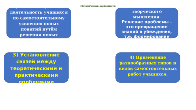 Методические особенности   1 ) Интеллектуальная деятельность учащихся по самостоятельному усвоению новых понятий путём решения новых проблем. 2 )Формирование творческого мышления. Решение проблемы -это превращение знаний в убеждения, т.е. формирование мировозрения. 3) Установление связей между теоретическими и практическими проблемами 4) Применение разнообразных типов и видов самостоятельных работ учащихся.   
