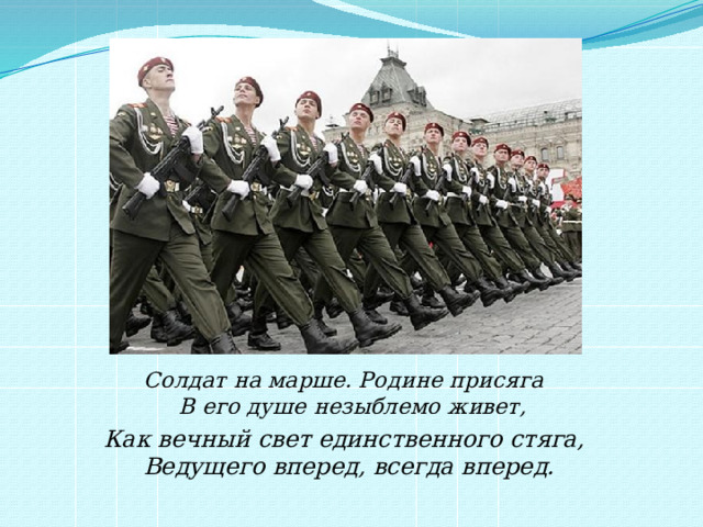 Солдат на марше. Родине присяга  В его душе незыблемо живет, Как вечный свет единственного стяга,  Ведущего вперед, всегда вперед.   