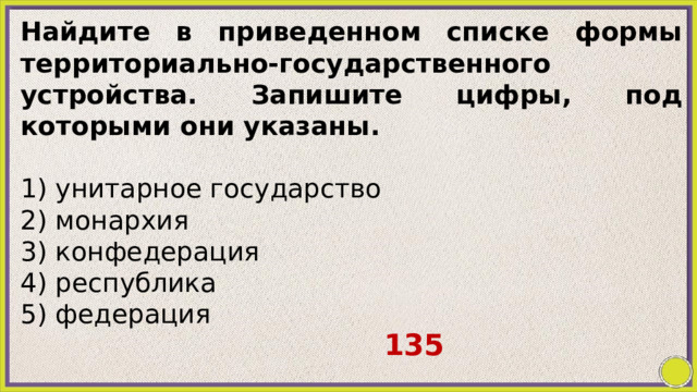 Найдите в приведенном списке формы территориально-государственного устройства. Запишите цифры, под которыми они указаны.   1) унитарное государство 2) монархия 3) конфедерация 4) республика 5) федерация 135 