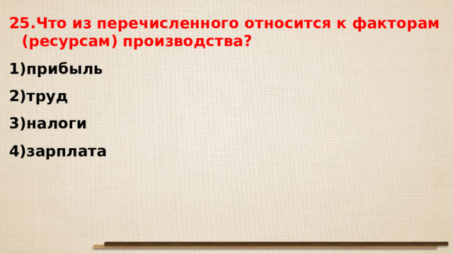 25.Что из перечисленного относится к факторам (ресурсам) производства? прибыль труд налоги зарплата  