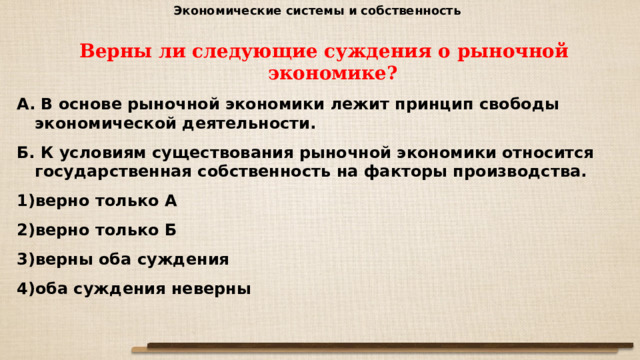 Экономические системы и собственность Верны ли следующие суждения о рыночной экономике? А. В основе рыночной экономики лежит принцип свободы экономической деятельности. Б. К условиям существования рыночной экономики относится государственная собственность на факторы производства. верно только А верно только Б верны оба суждения оба суждения неверны 