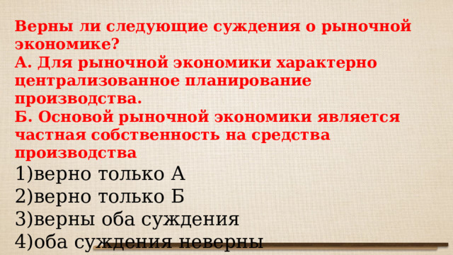 Верны ли следующие суждения о рыночной экономике? А. Для рыночной экономики характерно централизованное планирование производства. Б. Основой рыночной экономики является частная собственность на средства производства 1)верно только А 2)верно только Б 3)верны оба суждения 4)оба суждения неверны 
