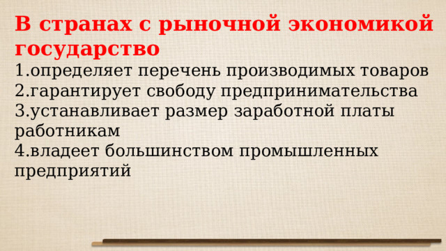 В странах с рыночной экономикой государство определяет перечень производимых товаров гарантирует свободу предпринимательства устанавливает размер заработной платы работникам владеет большинством промышленных предприятий 