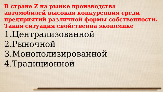 В стране Z на рынке производства автомобилей высокая конкуренция среди предприятий различной формы собственности. Такая ситуация свойственна экономике Централизованной Рыночной Монополизированной Традиционной 