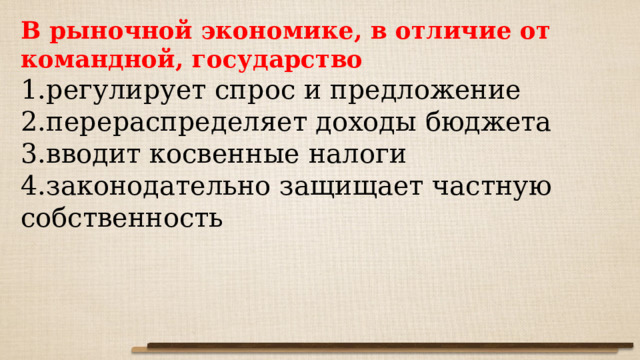 В рыночной экономике, в отличие от командной, государство регулирует спрос и предложение перераспределяет доходы бюджета вводит косвенные налоги законодательно защищает частную собственность 