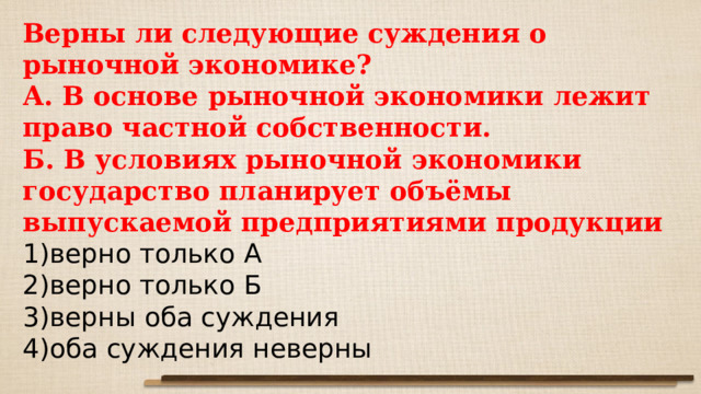 Верны ли следующие суждения о рыночной экономике? А. В основе рыночной экономики лежит право частной собственности. Б. В условиях рыночной экономики государство планирует объёмы выпускаемой предприятиями продукции 1)верно только А 2)верно только Б 3)верны оба суждения 4)оба суждения неверны 