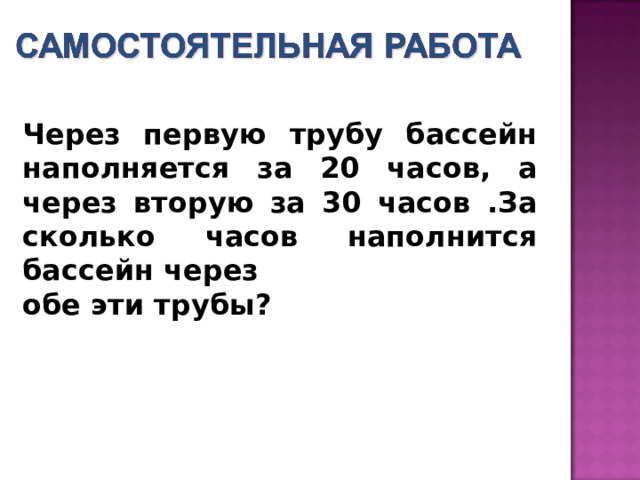 Через первую трубу бассейн наполняется за 20 часов, а через вторую за 30 часов .За сколько часов наполнится бассейн через обе эти трубы? 