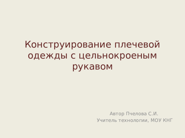 Конструирование плечевой одежды с цельнокрое­ным рукавом Автор Пчелова С.И. Учитель технологии, МОУ КНГ 