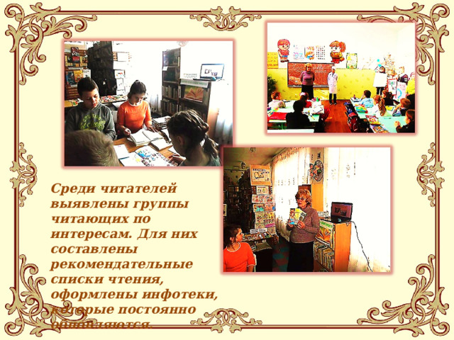 Среди читателей выявлены группы читающих по интересам. Для них составлены рекомендательные списки чтения, оформлены инфотеки, которые постоянно обновляются. 