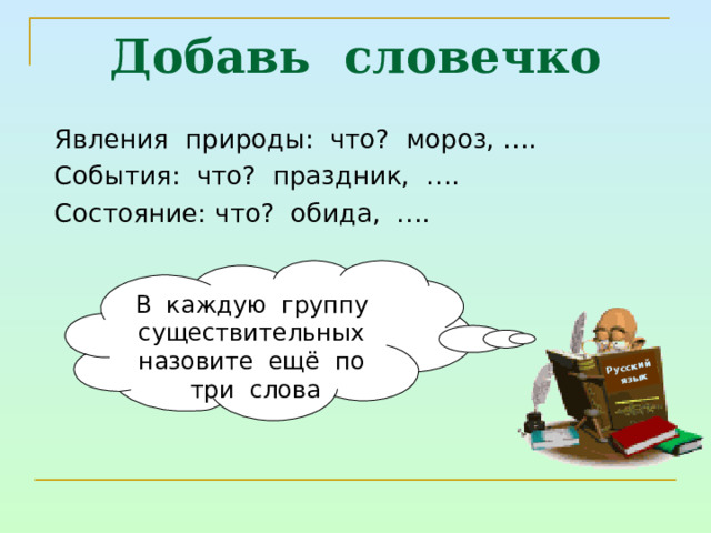 Русский  язык Добавь словечко Явления природы: что? мороз, …. События: что? праздник, …. Состояние: что? обида, …. В каждую группу существительных назовите ещё по три слова 