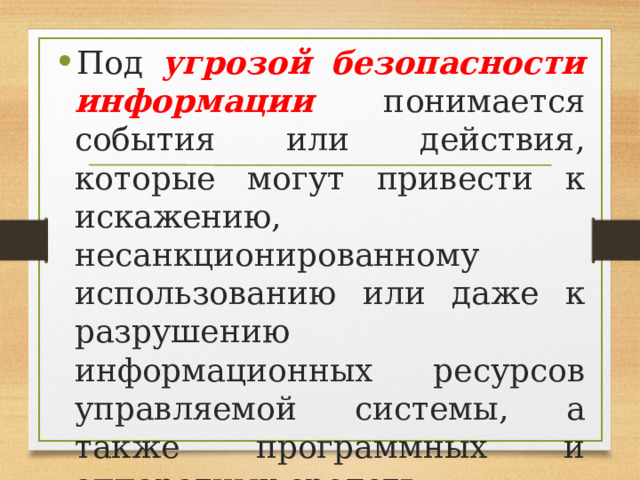 Под угрозой безопасности информации понимается события или действия, которые могут привести к искажению, несанкционированному использованию или даже к разрушению информационных ресурсов управляемой системы, а также программных и аппаратных средств. 