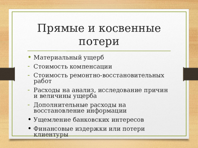Прямые и косвенные потери Материальный ущерб Стоимость компенсации Стоимость ремонтно-восстановительных работ Расходы на анализ, исследование причин и величины ущерба Дополнительные расходы на восстановление информации Ущемление банковских интересов Финансовые издержки или потери клиентуры 