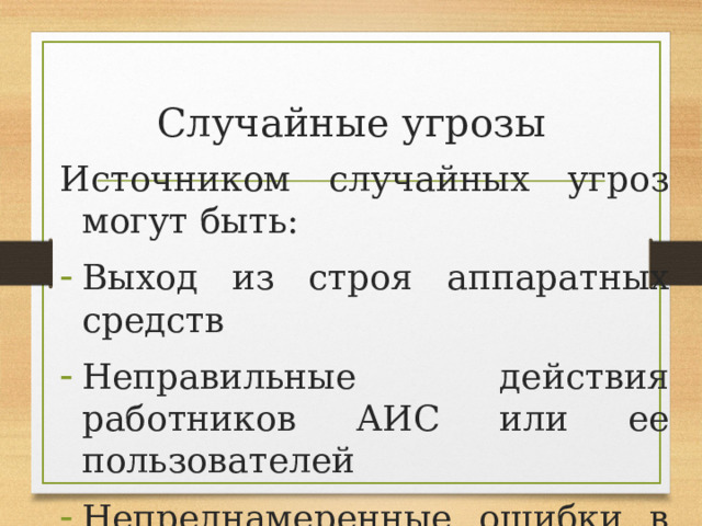 Случайные угрозы Источником случайных угроз могут быть: Выход из строя аппаратных средств Неправильные действия работников АИС или ее пользователей Непреднамеренные ошибки в программном обеспечении 