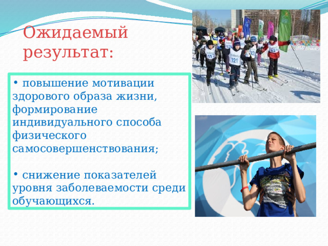 Ожидаемый результат:  повышение мотивации здорового образа жизни, формирование индивидуального способа физического самосовершенствования;  снижение показателей уровня заболеваемости среди обучающихся. 