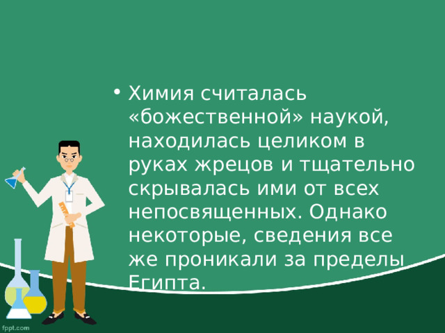 Химия считалась «божественной» наукой, находилась целиком в руках жрецов и тщательно скрывалась ими от всех непосвященных. Однако некоторые, сведения все же проникали за пределы Египта. 