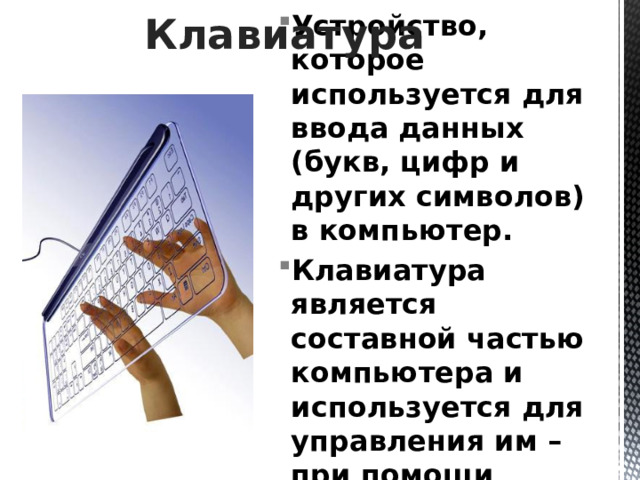 Клавиатура Устройство, которое используется для ввода данных (букв, цифр и других символов) в компьютер. Клавиатура является составной частью компьютера и используется для управления им – при помощи особых клавиш. 