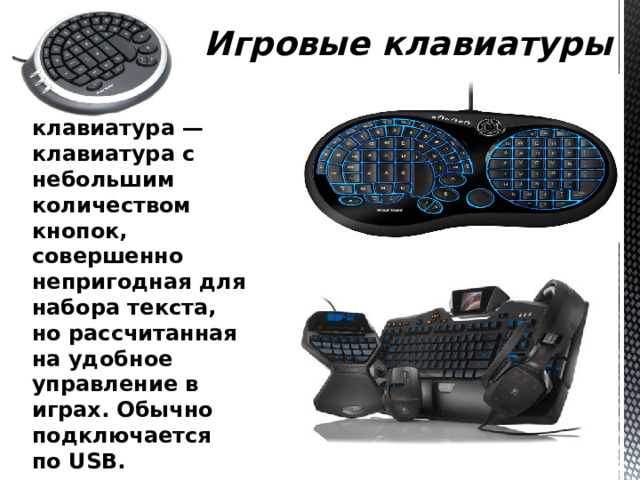 Игровые клавиатуры Игровая клавиатура — клавиатура с небольшим количеством кнопок, совершенно непригодная для набора текста, но рассчитанная на удобное управление в играх. Обычно подключается по USB. 