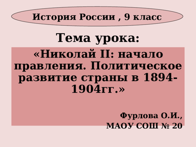 История России , 9 класс Тема урока: «Николай II : начало правления. Политическое развитие страны в 1894-1904гг.»  Фурлова О.И., МАОУ СОШ № 20  
