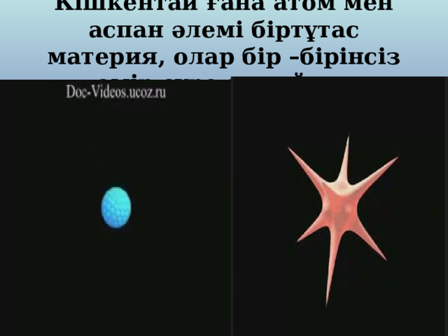 Кішкентай ғана атом мен аспан әлемі біртұтас материя, олар бір –бірінсіз өмір сүре алмайды 