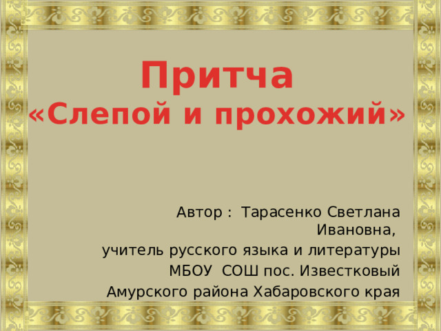 Притча «Слепой и прохожий» Автор : Тарасенко Светлана Ивановна, учитель русского языка и литературы МБОУ СОШ пос. Известковый Амурского района Хабаровского края 