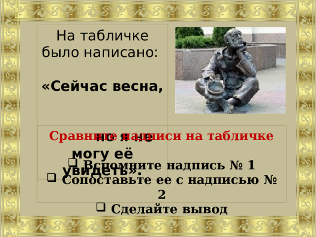 На табличке было написано: «Сейчас весна, но я не могу её увидеть». Сравните надписи на табличке   Вспомните надпись № 1  Сопоставьте ее с надписью № 2  Сделайте вывод   