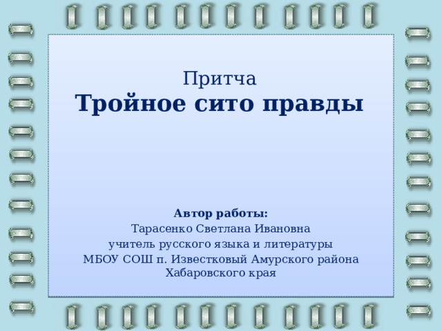 Притча  Тройное сито правды Автор работы: Тарасенко Светлана Ивановна учитель русского языка и литературы МБОУ СОШ п. Известковый Амурского района Хабаровского края 