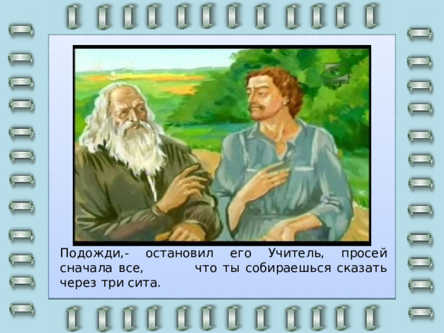 Подожди,- остановил его Учитель, просей сначала все, что ты собираешься сказать через три сита. 