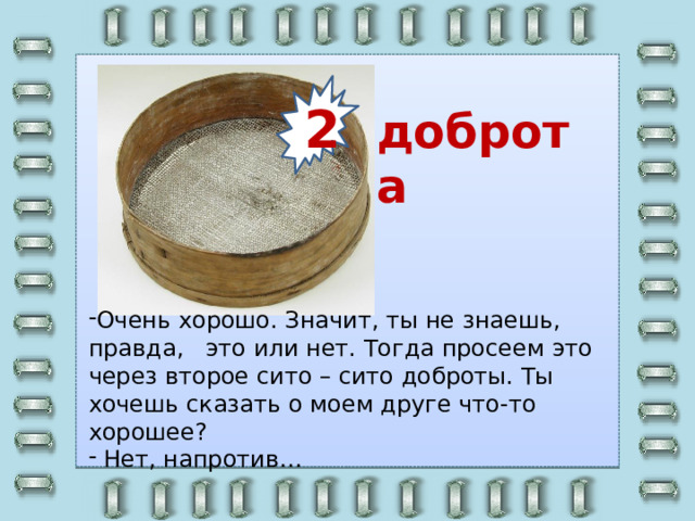 2 доброта Очень хорошо. Значит, ты не знаешь, правда, это или нет. Тогда просеем это через второе сито – сито доброты. Ты хочешь сказать о моем друге что-то хорошее?  Нет, напротив…   