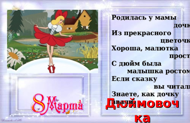 Родилась у мамы  дочка  Из прекрасного  цветочка.  Хороша, малютка  просто!  С дюйм была  малышка ростом.  Если сказку  вы читали,  Знаете, как дочку звали. Дюймовочка 