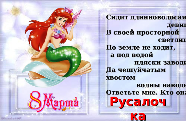 Сидит длинноволосая  девица В своей просторной  светлице,  По земле не ходит,  а под водой  пляски заводит, Да чешуйчатым хвостом  волны наводит. Ответьте мне. Кто она? Русалочка 