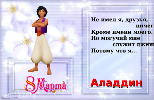 Не имел я, друзья,  ничего,  Кроме имени моего.  Но могучий мне  служит джинн,  Потому что я... Аладдин 