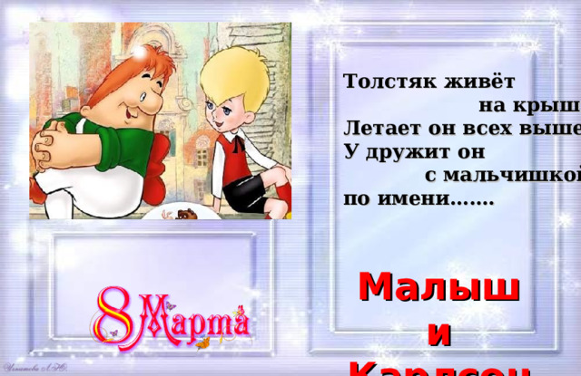 Толстяк живёт  на крыше,  Летает он всех выше. У дружит он  с мальчишкой по имени……. Малыш и Карлсон 