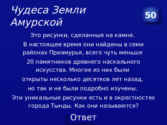 Чудеса Земли Амурской 50 Это рисунки, сделанные на камне. В настоящее время они найдены в семи районах Приамурья, всего чуть меньше 20 памятников древнего наскального искусства. Многие из них были открыты несколько десятков лет назад, но так и не были подробно изучены. Эти уникальные рисунки есть и в окрестностях города Тынды. Как они называются?