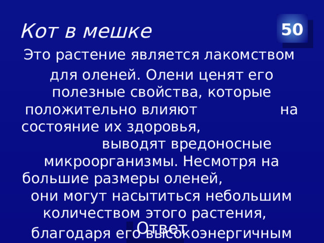 Кот в мешке 50 Это растение является лакомством для оленей. Олени ценят его полезные свойства, которые положительно влияют на состояние их здоровья, выводят вредоносные микроорганизмы. Несмотря на большие размеры оленей, они могут насытиться небольшим количеством этого растения, благодаря его высокоэнергичным свойствам.