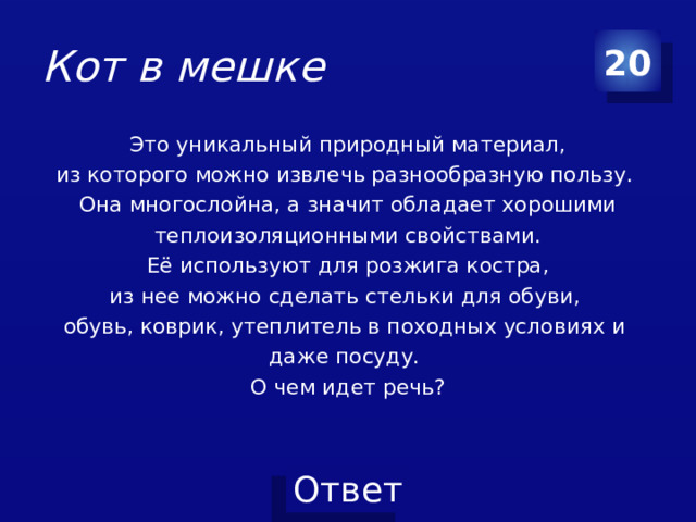 Кот в мешке 20  Это уникальный природный материал, из которого можно извлечь разнообразную пользу. Она многослойна, а значит обладает хорошими теплоизоляционными свойствами. Её используют для розжига костра, из нее можно сделать стельки для обуви, обувь, коврик, утеплитель в походных условиях и даже посуду. О чем идет речь?