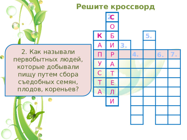 Решите кроссворд 2. С О Б И Р А Т Е Л И 5. К А П У С Т А 3. 2. Как называли первобытных людей, которые добывали пищу путем сбора съедобных семян, плодов, кореньев? 7. 4. 6. 