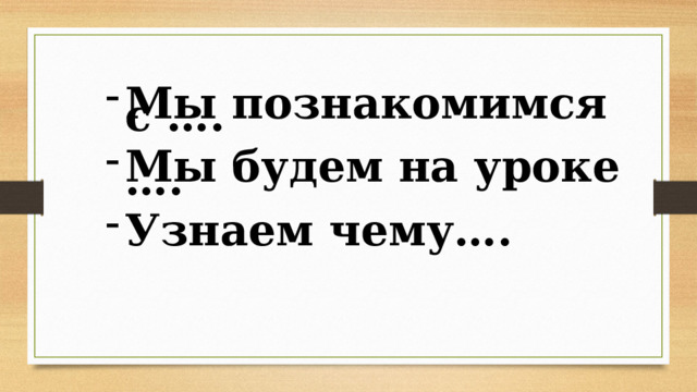 Мы познакомимся с ….    Мы будем на уроке ….    Узнаем чему…. 