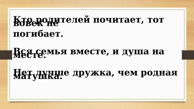 Кто родителей почитает, тот вовек не   погибает.     Вся семья вместе, и душа на месте.     Нет лучше дружка, чем родная матушка. 