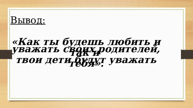Вывод:       «Как ты будешь любить и  уважать своих родителей, так и  твои дети будут уважать тебя». 